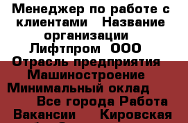 Менеджер по работе с клиентами › Название организации ­ Лифтпром, ООО › Отрасль предприятия ­ Машиностроение › Минимальный оклад ­ 30 000 - Все города Работа » Вакансии   . Кировская обл.,Захарищево п.